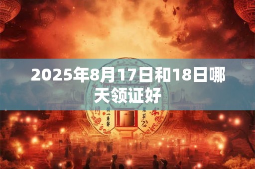 2025年8月17日和18日哪天领证好