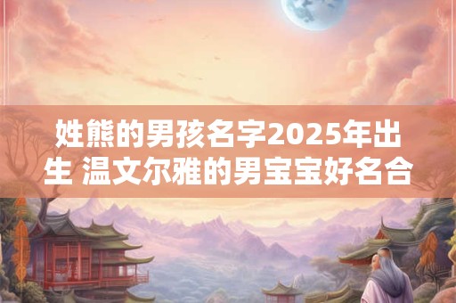 姓熊的男孩名字2025年出生 温文尔雅的男宝宝好名合集