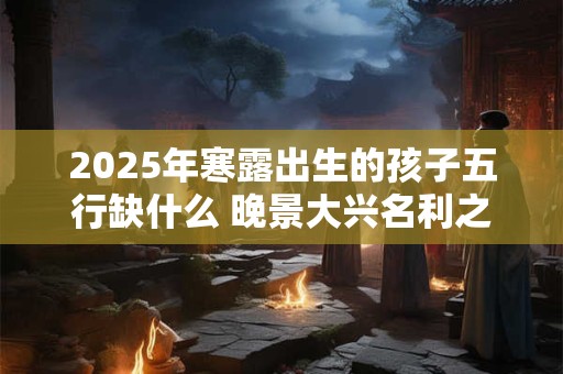 2025年寒露出生的孩子五行缺什么 晚景大兴名利之命