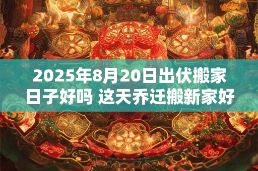 详细阅读:2025年8月20日出伏搬家日子好吗 这天乔迁搬新家好不好 2025年8月20日出伏搬家日子好吗 这天乔迁搬新家好不好