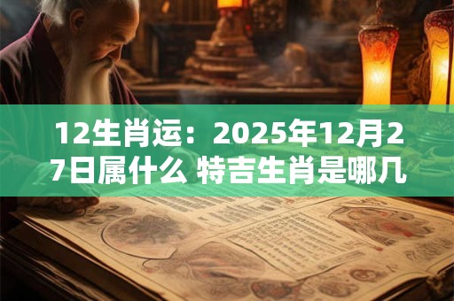12生肖运：2025年12月27日属什么 特吉生肖是哪几个