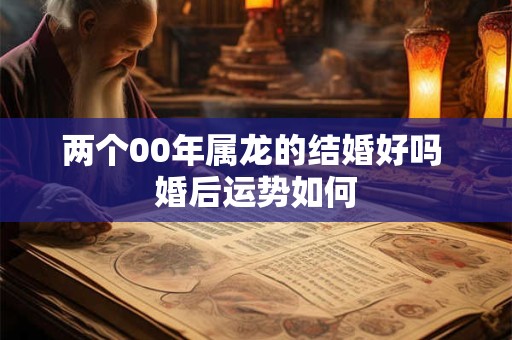 两个00年属龙的结婚好吗 婚后运势如何