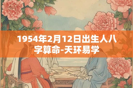 1954年2月12日出生人八字算命-天环易学