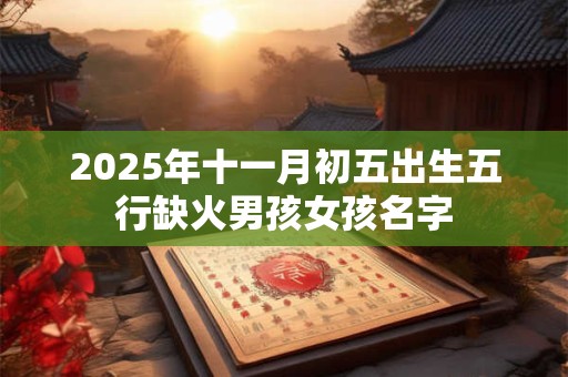 2025年十一月初五出生五行缺火男孩女孩名字