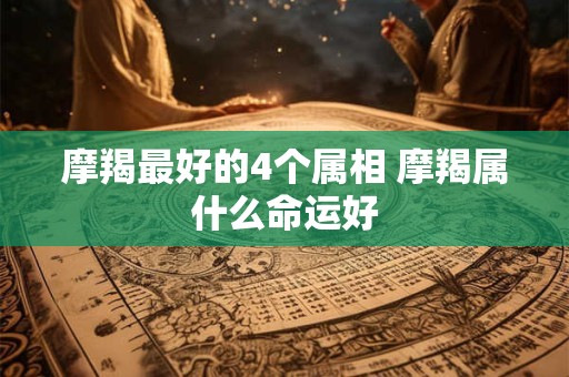 摩羯最好的4个属相 摩羯属什么命运好