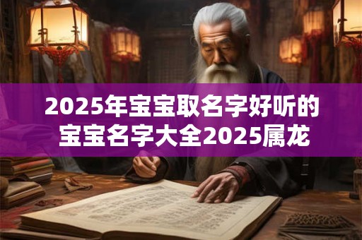 2025年宝宝取名字好听的 宝宝名字大全2025属龙