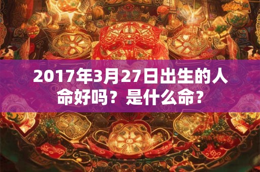 详细阅读:2017年3月27日出生的人命好吗?是什么命? 2017年3月27日出生的人命好吗?是什么命?