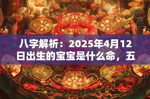 八字解析：2025年4月12日出生的宝宝是什么命，五行缺什么