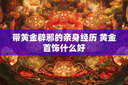 带黄金辟邪的亲身经历 黄金首饰什么好
