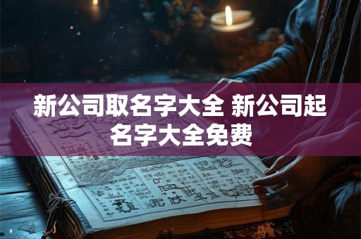 新公司取名字大全 新公司起名字大全免费