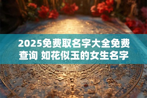 2025免费取名字大全免费查询 如花似玉的女生名字2025
