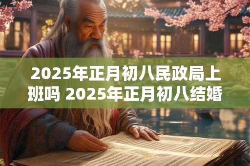 2025年正月初八民政局上班吗 2025年正月初八结婚好吗