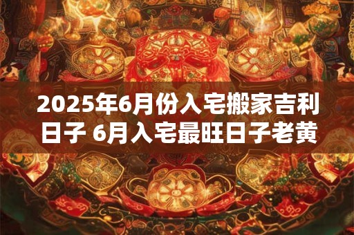 2026年6月份入宅搬家吉利日子 6月入宅最旺日子老黄历