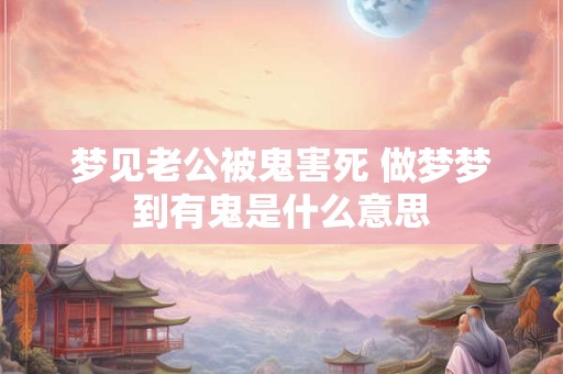 梦见老公被鬼害死 做梦梦到有鬼是什么意思