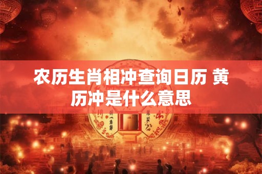 农历生肖相冲查询日历 黄历冲是什么意思