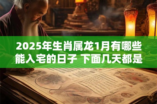 2025年生肖属龙1月有哪些能入宅的日子 下面几天都是吉日