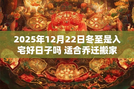 2025年12月22日冬至是入宅好日子吗 适合乔迁搬家吗 2025年12月22日冬至是入宅好日子吗 适合乔迁搬家吗