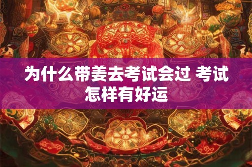 为什么带姜去考试会过 考试怎样有好运 为什么带姜去考试会过 考试怎样有好运