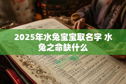 2025年水兔宝宝取名字 水兔之命缺什么