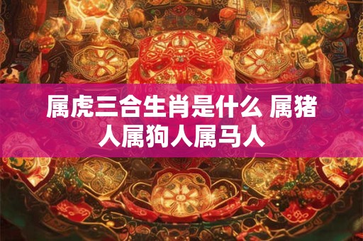 详细阅读:属虎三合生肖是什么 属猪人属狗人属马人 属虎三合生肖是什么 属猪人属狗人属马人