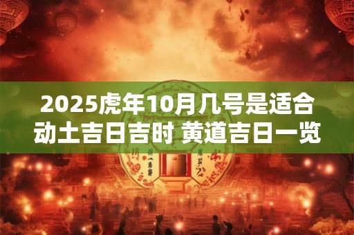 2025虎年10月几号是适合动土吉日吉时 黄道吉日一览表