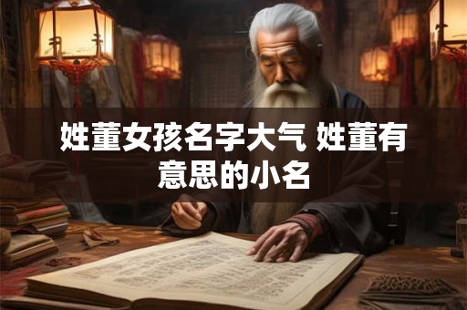 姓董女孩名字大气 姓董有意思的小名