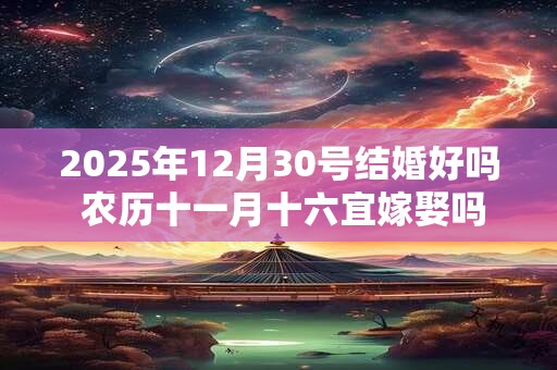 2025年12月30号结婚好吗 农历十一月十六宜嫁娶吗