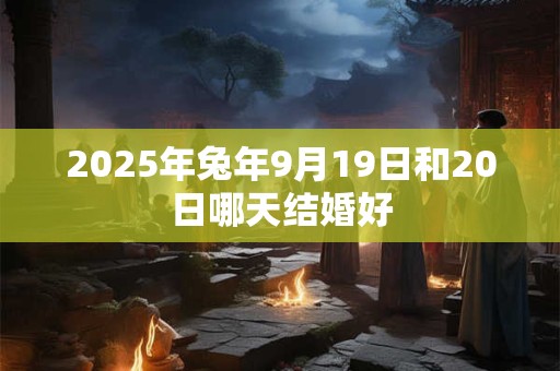 2025年兔年9月19日和20日哪天结婚好