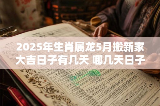 2025年生肖属龙5月搬新家大吉日子有几天 哪几天日子好