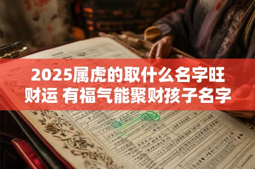 2025属虎的取什么名字旺财运 有福气能聚财孩子名字