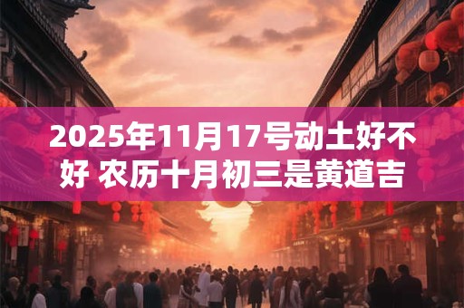 2025年11月17号动土好不好 农历十月初三是黄道吉日吗