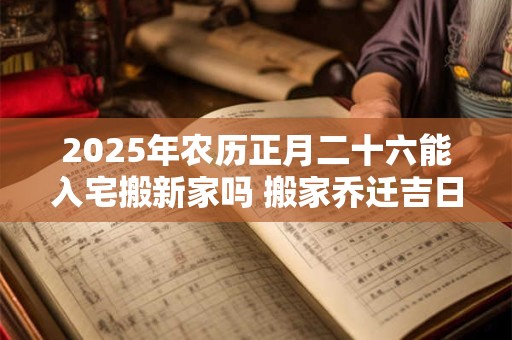 2025年农历正月二十六能入宅搬新家吗 搬家乔迁吉日选择