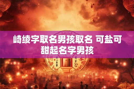 详细阅读:崎绫字取名男孩取名 可盐可甜起名字男孩 崎绫字取名男孩取名 可盐可甜起名字男孩