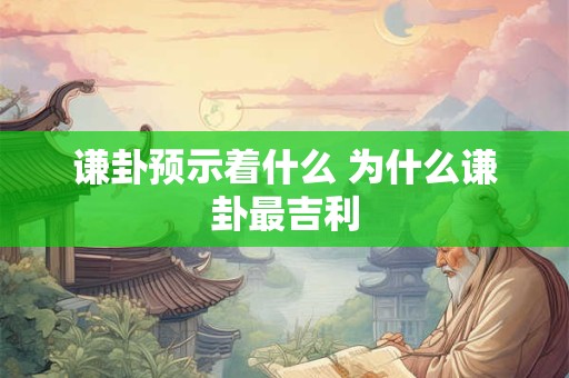 谦卦预示着什么 为什么谦卦最吉利