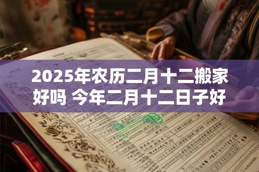 2025年农历二月十二搬家好吗 今年二月十二日子好吗