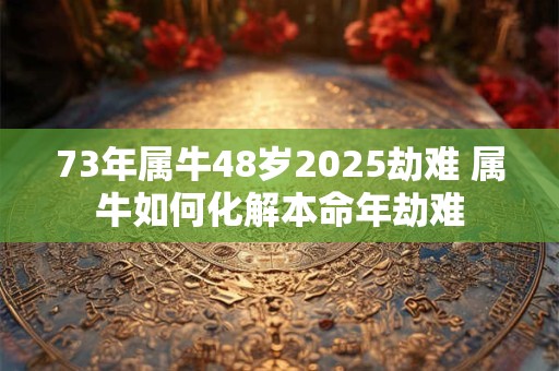 73年属牛48岁2025劫难 属牛如何化解本命年劫难