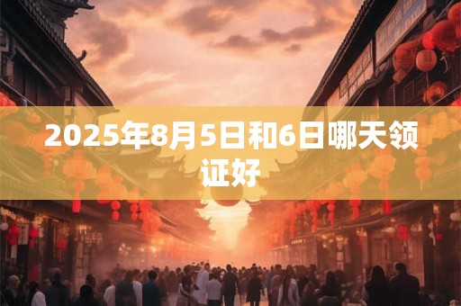 2025年8月5日和6日哪天领证好