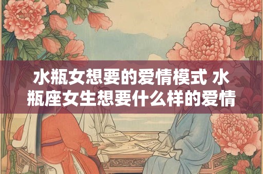 水瓶女想要的爱情模式 水瓶座女生想要什么样的爱情