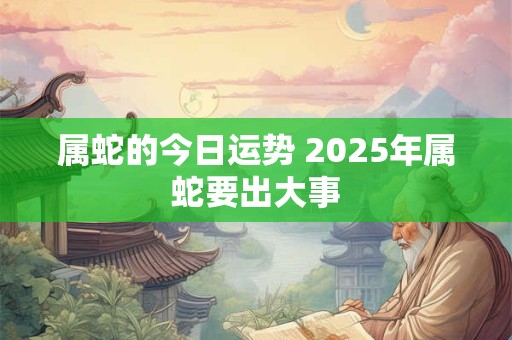 属蛇的今日运势 2025年属蛇要出大事