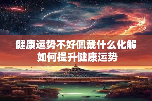 健康运势不好佩戴什么化解 如何提升健康运势
