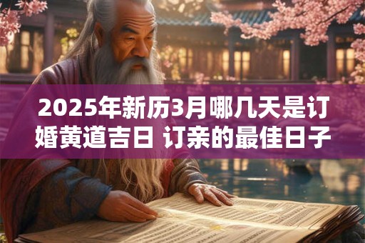 2025年新历3月哪几天是订婚黄道吉日 订亲的最佳日子