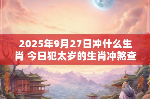 详细阅读:2025年9月27日冲什么生肖 今日犯太岁的生肖冲煞查询: 2025年9月27日冲什么生肖 今日犯太岁的生肖冲煞查询: