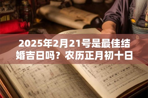 2025年2月21号是最佳结婚吉日吗？农历正月初十日子如何？