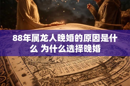 88年属龙人晚婚的原因是什么 为什么选择晚婚