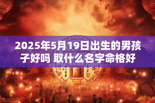 2025年5月19日出生的男孩子好吗 取什么名字命格好