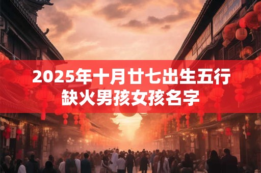 2025年十月廿七出生五行缺火男孩女孩名字