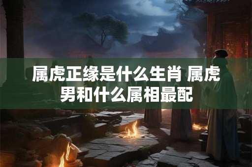 属虎正缘是什么生肖 属虎男和什么属相最配