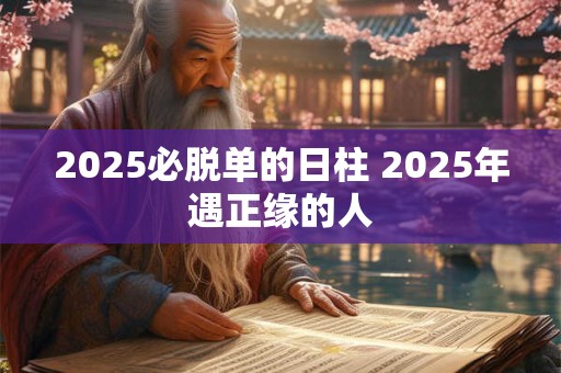 2025必脱单的日柱 2025年遇正缘的人