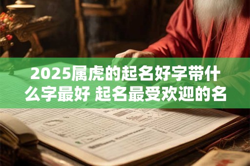 2025属虎的起名好字带什么字最好 起名最受欢迎的名字