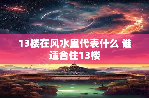 13楼在风水里代表什么 谁适合住13楼 13楼在风水里代表什么 谁适合住13楼